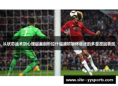 从状态战术到心理层面剖析拉什福德欧联杯低迷的多重原因表现 从状态战术到心理层面剖析拉什福德欧联杯低迷的多重原因表现