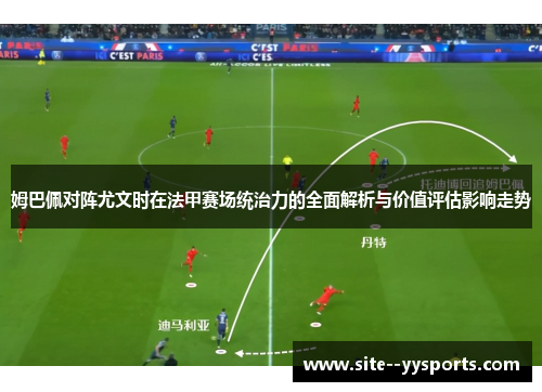 姆巴佩对阵尤文时在法甲赛场统治力的全面解析与价值评估影响走势
