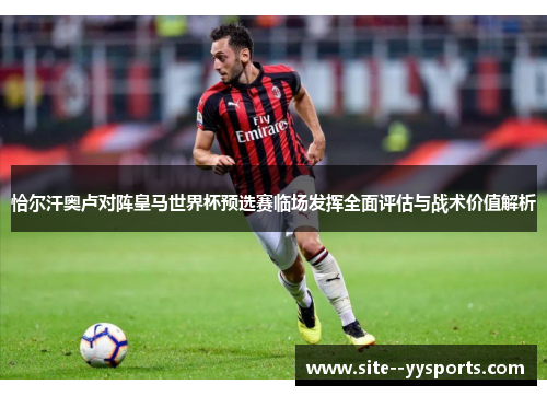 恰尔汗奥卢对阵皇马世界杯预选赛临场发挥全面评估与战术价值解析
