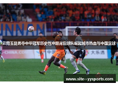 云南玉昆勇夺中甲冠军历史性冲超背后球队崛起城市热血与中国足球