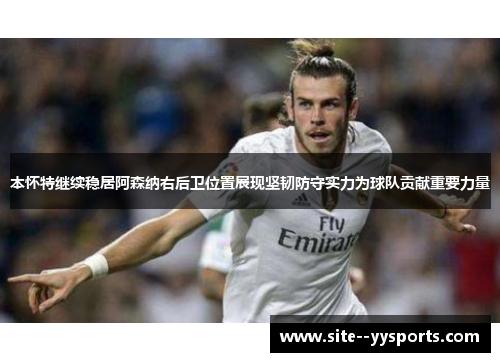 本怀特继续稳居阿森纳右后卫位置展现坚韧防守实力为球队贡献重要力量