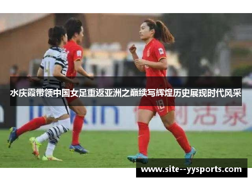 水庆霞带领中国女足重返亚洲之巅续写辉煌历史展现时代风采
