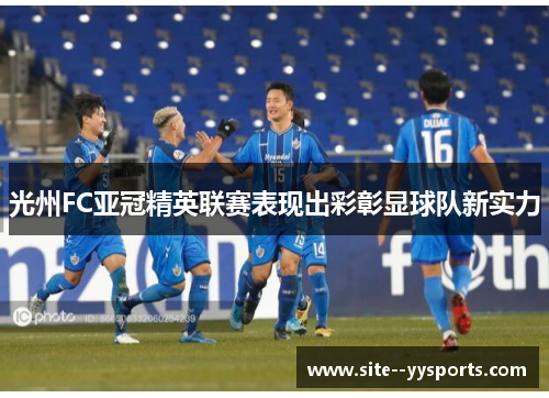 光州FC亚冠精英联赛表现出彩彰显球队新实力 光州FC亚冠精英联赛表现出彩彰显球队新实力