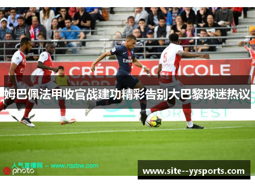 姆巴佩法甲收官战建功精彩告别大巴黎球迷热议