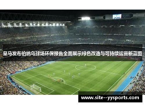 皇马发布伯纳乌球场环保报告全面展示绿色改造与可持续运营新蓝图