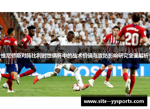 维尼修斯对阵比利时世俱杯中的战术价值与攻防影响研究全面解析
