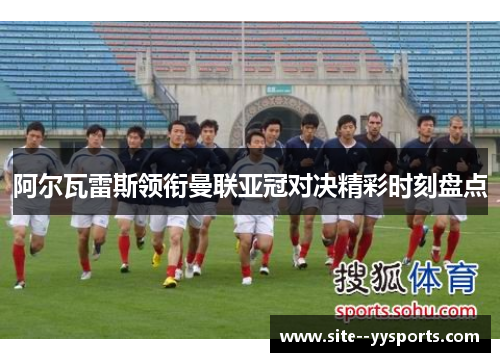 阿尔瓦雷斯领衔曼联亚冠对决精彩时刻盘点