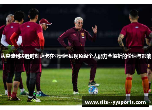 从突破到决胜时刻萨卡在亚洲杯展现顶级个人能力全解析的价值与影响
