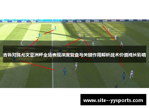 吉鲁对阵尤文亚洲杯全场表现深度复盘与关键作用解析战术价值成长影响
