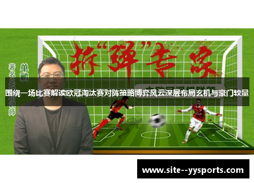 围绕一场比赛解读欧冠淘汰赛对阵策略博弈风云深层布局玄机与豪门较量
