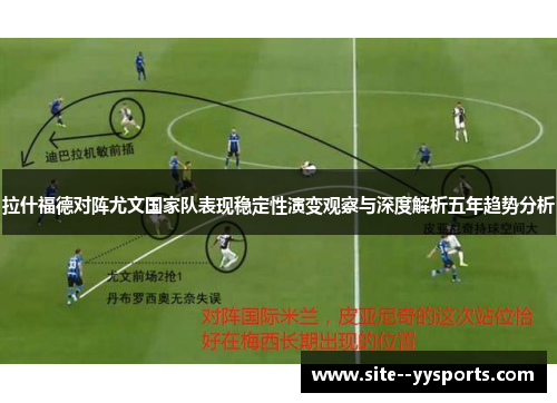 拉什福德对阵尤文国家队表现稳定性演变观察与深度解析五年趋势分析