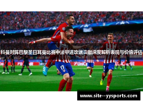 科曼对阵巴黎圣日耳曼比赛中法甲进攻端贡献深度解析表现与价值评估