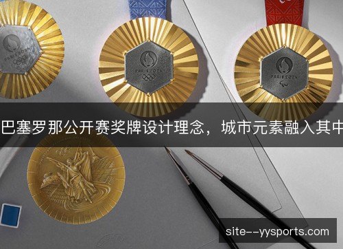 巴塞罗那公开赛奖牌设计理念,城市元素融入其中 巴塞罗那公开赛奖牌设计理念,城市元素融入其中