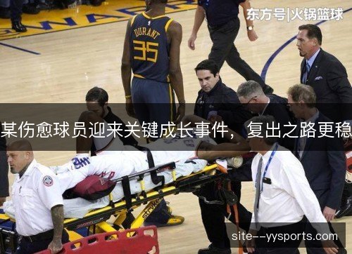 某伤愈球员迎来关键成长事件，复出之路更稳